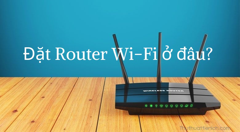 Đặt Router ở đâu trong ngôi nhà để Wi-Fi đạt tốc độ tốt nhất?